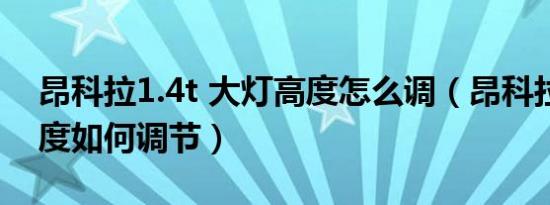 昂科拉1.4t 大灯高度怎么调（昂科拉大灯高度如何调节）
