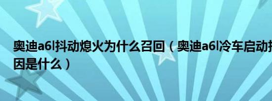 奥迪a6l抖动熄火为什么召回（奥迪a6l冷车启动抖动熄火原因是什么）