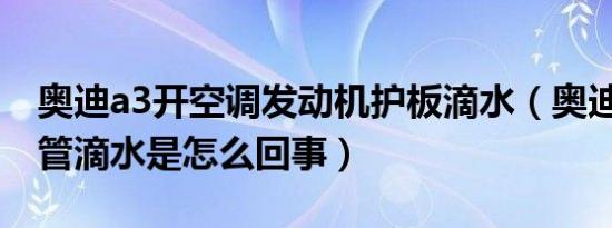 奥迪a3开空调发动机护板滴水（奥迪A3排气管滴水是怎么回事）