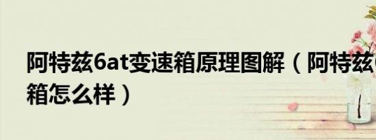 阿特兹6at变速箱原理图解（阿特兹6at变速箱怎么样）