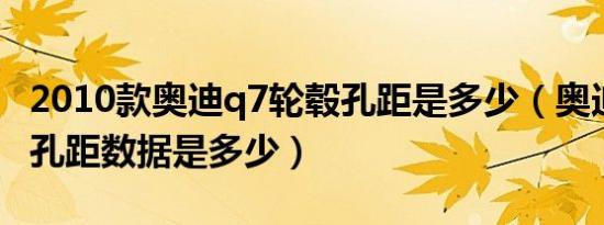 2010款奥迪q7轮毂孔距是多少（奥迪q7轮毂孔距数据是多少）