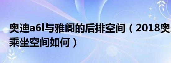 奥迪a6l与雅阁的后排空间（2018奥迪A6L的乘坐空间如何）