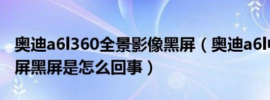 奥迪a6l360全景影像黑屏（奥迪a6l中控显示屏黑屏是怎么回事）