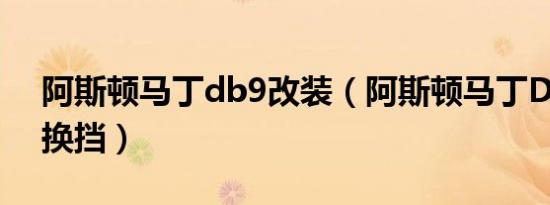 阿斯顿马丁db9改装（阿斯顿马丁DB9怎么换挡）