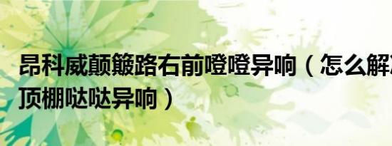 昂科威颠簸路右前噔噔异响（怎么解决昂科威顶棚哒哒异响）