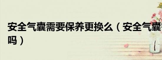 安全气囊需要保养更换么（安全气囊需要保养吗）