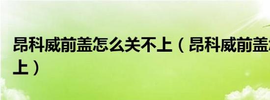 昂科威前盖怎么关不上（昂科威前盖怎么关不上）