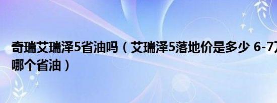 奇瑞艾瑞泽5省油吗（艾瑞泽5落地价是多少 6-7万自动挡车哪个省油）