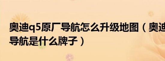 奥迪q5原厂导航怎么升级地图（奥迪Q5原厂导航是什么牌子）