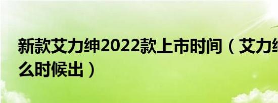 新款艾力绅2022款上市时间（艾力绅新款什么时候出）