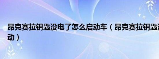 昂克赛拉钥匙没电了怎么启动车（昂克赛拉钥匙没电怎么启动）