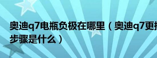 奥迪q7电瓶负极在哪里（奥迪q7更换电瓶的步骤是什么）