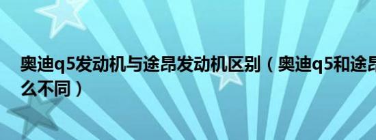 奥迪q5发动机与途昂发动机区别（奥迪q5和途昂对比有什么不同）