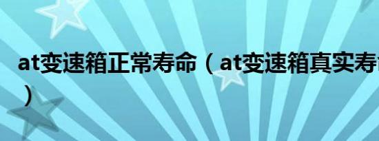at变速箱正常寿命（at变速箱真实寿命是多少）