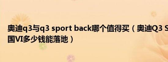 奥迪q3与q3 sport back哪个值得买（奥迪Q3 Sportback国VI多少钱能落地）