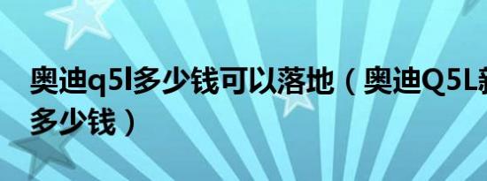 奥迪q5l多少钱可以落地（奥迪Q5L新款落地多少钱）