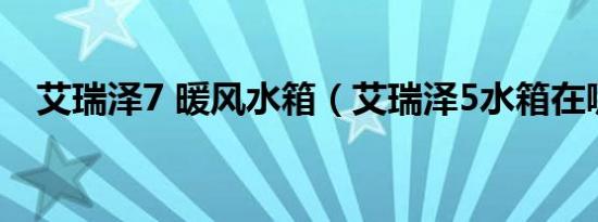 艾瑞泽7 暖风水箱（艾瑞泽5水箱在哪里）
