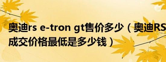 奥迪rs e-tron gt售价多少（奥迪RS Q84.0T成交价格最低是多少钱）