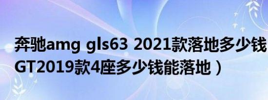 奔驰amg gls63 2021款落地多少钱（AMG GT2019款4座多少钱能落地）