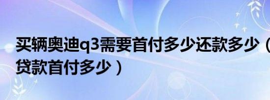 买辆奥迪q3需要首付多少还款多少（奥迪Q3贷款首付多少）