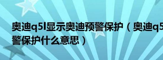 奥迪q5l显示奥迪预警保护（奥迪q5l显示预警保护什么意思）