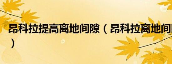 昂科拉提高离地间隙（昂科拉离地间隙是多少）