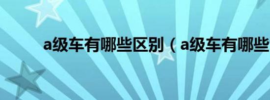 a级车有哪些区别（a级车有哪些）