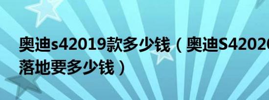 奥迪s42019款多少钱（奥迪S42020款3.0T落地要多少钱）