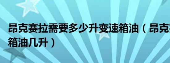 昂克赛拉需要多少升变速箱油（昂克赛拉变速箱油几升）