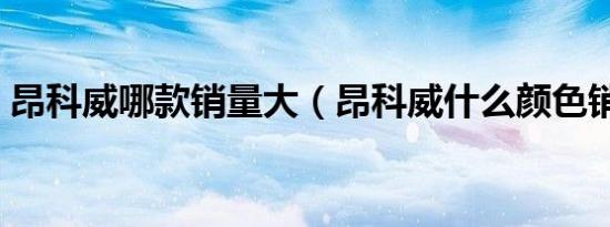 昂科威哪款销量大（昂科威什么颜色销量大）