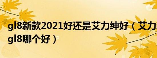 gl8新款2021好还是艾力绅好（艾力绅和新款gl8哪个好）