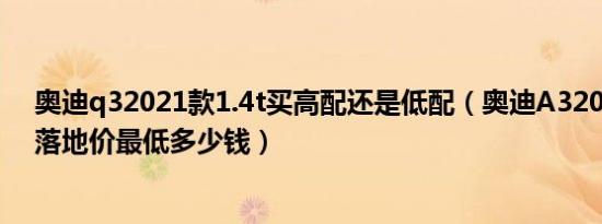 奥迪q32021款1.4t买高配还是低配（奥迪A32021款1.4T落地价最低多少钱）