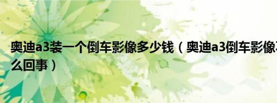 奥迪a3装一个倒车影像多少钱（奥迪a3倒车影像不显示了怎么回事）