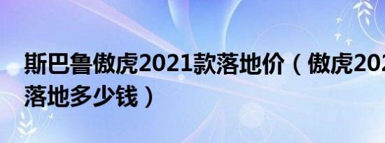 斯巴鲁傲虎2021款落地价（傲虎2021款5座落地多少钱）