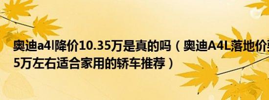 奥迪a4l降价10.35万是真的吗（奥迪A4L落地价要多少钱 35万左右适合家用的轿车推荐）