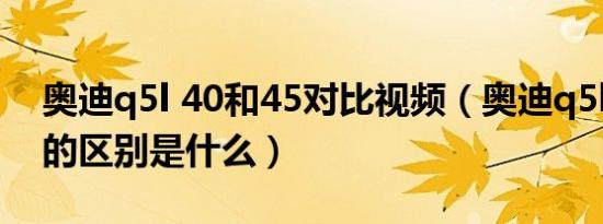 奥迪q5l 40和45对比视频（奥迪q5l40和45的区别是什么）