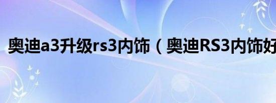 奥迪a3升级rs3内饰（奥迪RS3内饰好不好）