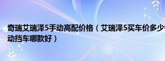 奇瑞艾瑞泽5手动高配价格（艾瑞泽5买车价多少钱 6-7万自动挡车哪款好）