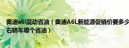 奥迪a6l混动省油（奥迪A6L新能源促销价要多少钱 50万左右轿车哪个省油）