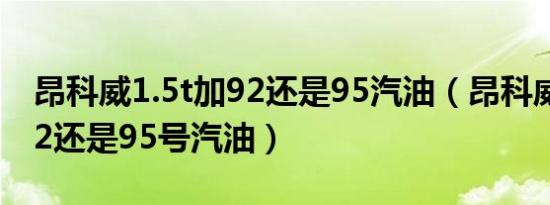 昂科威1.5t加92还是95汽油（昂科威20t加92还是95号汽油）