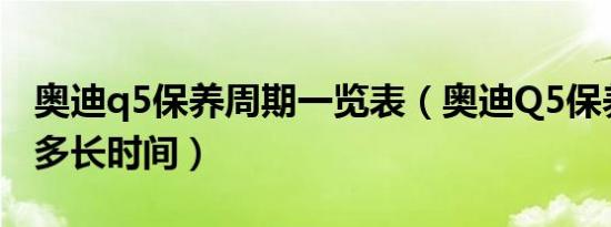 奥迪q5保养周期一览表（奥迪Q5保养周期是多长时间）
