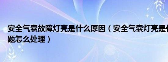 安全气囊故障灯亮是什么原因（安全气囊灯亮是什么故障问题怎么处理）
