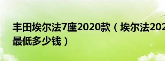 丰田埃尔法7座2020款（埃尔法2020款7座最低多少钱）
