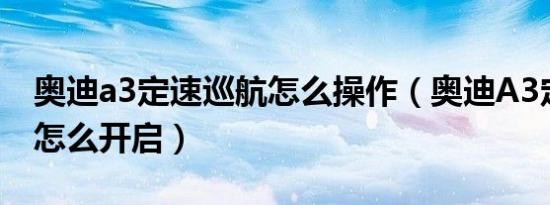 奥迪a3定速巡航怎么操作（奥迪A3定速巡航怎么开启）