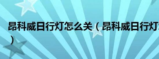 昂科威日行灯怎么关（昂科威日行灯怎么开启）