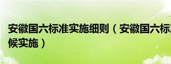 安徽国六标准实施细则（安徽国六标准什么时候实施）