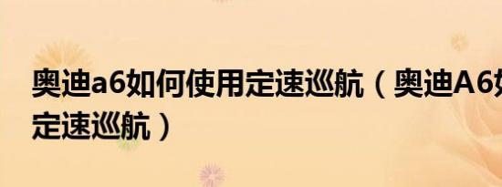奥迪a6如何使用定速巡航（奥迪A6如何使用定速巡航）