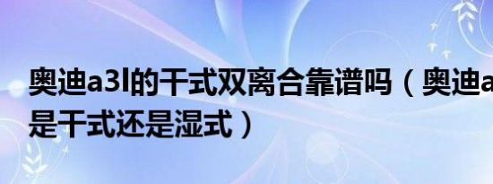奥迪a3l的干式双离合靠谱吗（奥迪a3变速箱是干式还是湿式）