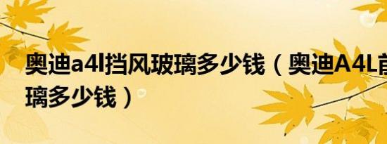 奥迪a4l挡风玻璃多少钱（奥迪A4L前挡风玻璃多少钱）