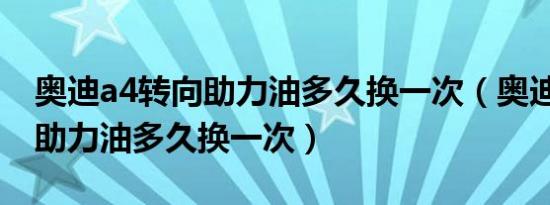 奥迪a4转向助力油多久换一次（奥迪A4转向助力油多久换一次）